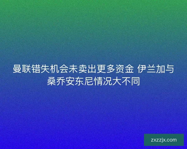 曼联错失机会未卖出更多资金 伊兰加与桑乔安东尼情况大不同