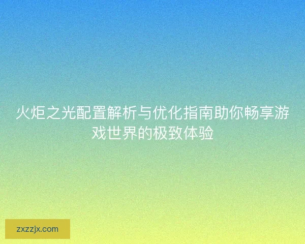 火炬之光配置解析与优化指南助你畅享游戏世界的极致体验