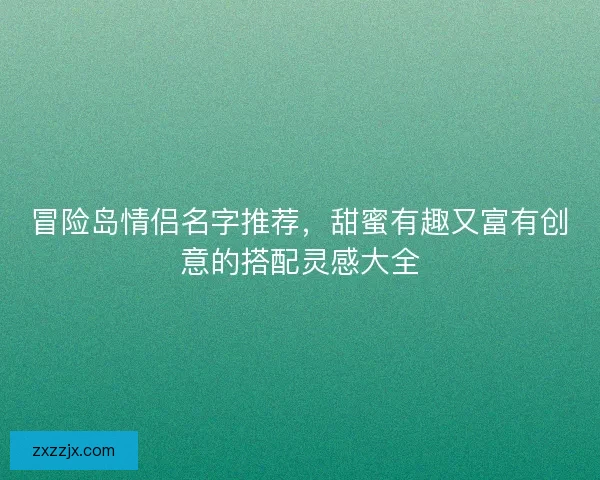 冒险岛情侣名字推荐，甜蜜有趣又富有创意的搭配灵感大全