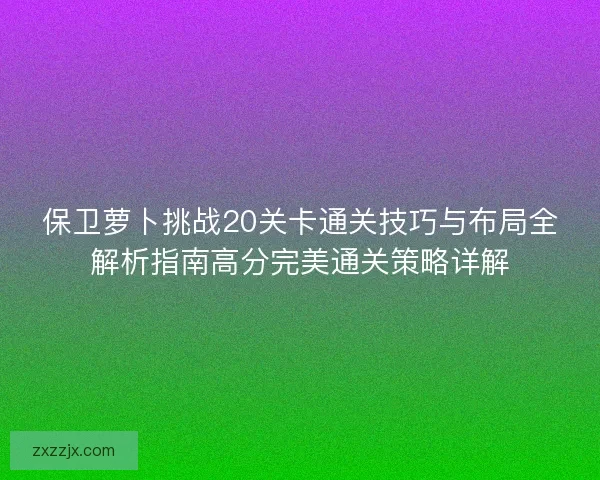 保卫萝卜挑战20关卡通关技巧与布局全解析指南高分完美通关策略详解