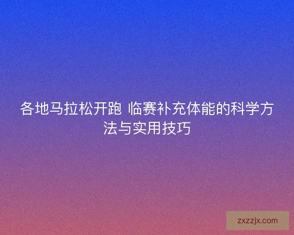 各地马拉松开跑 临赛补充体能的科学方法与实用技巧