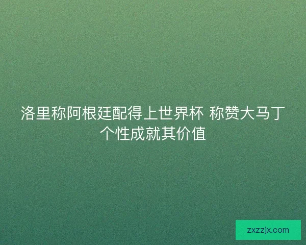 洛里称阿根廷配得上世界杯 称赞大马丁个性成就其价值