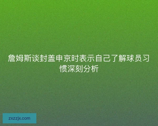 詹姆斯谈封盖申京时表示自己了解球员习惯深刻分析