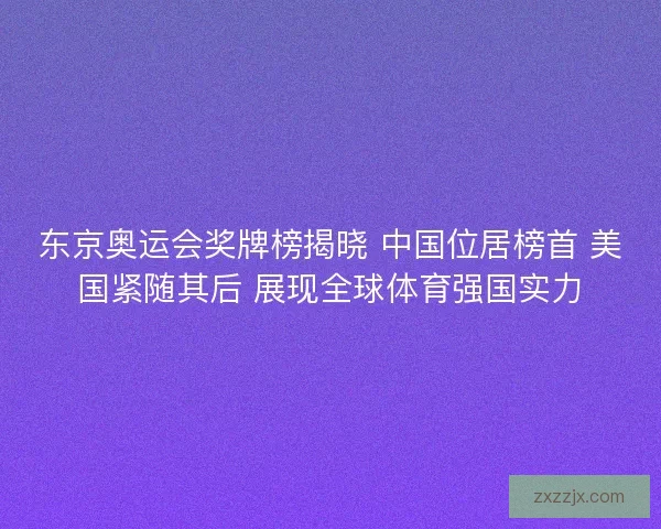 东京奥运会奖牌榜揭晓 中国位居榜首 美国紧随其后 展现全球体育强国实力