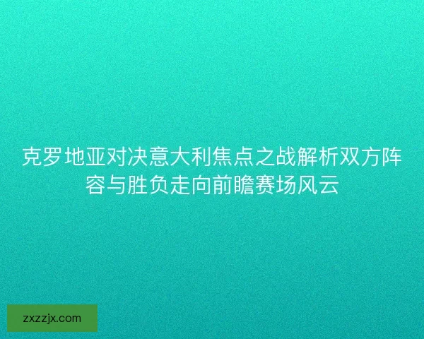 克罗地亚对决意大利焦点之战解析双方阵容与胜负走向前瞻赛场风云