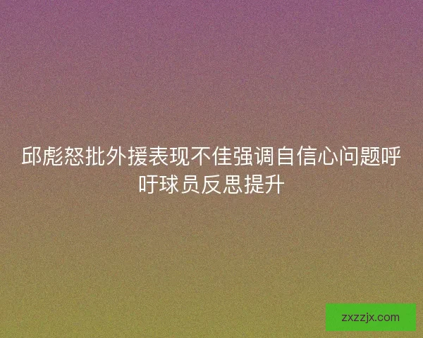 邱彪怒批外援表现不佳强调自信心问题呼吁球员反思提升
