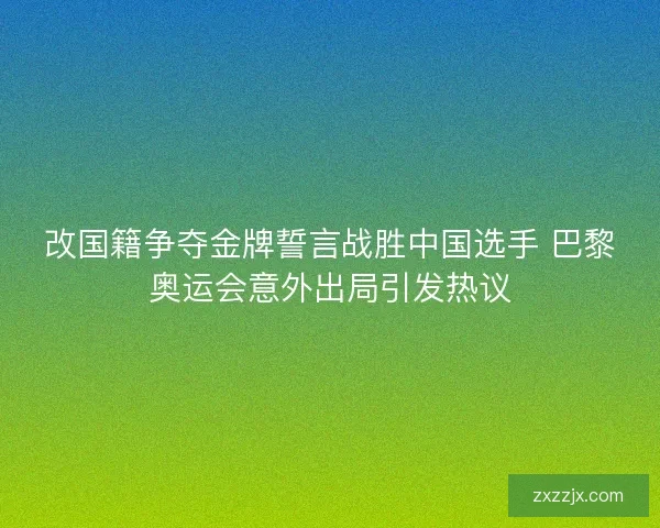改国籍争夺金牌誓言战胜中国选手 巴黎奥运会意外出局引发热议