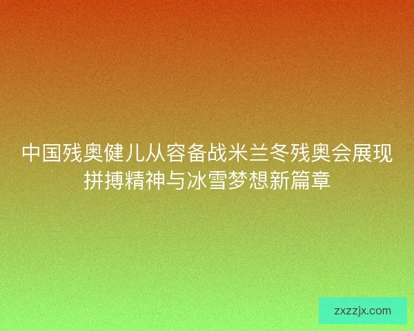 中国残奥健儿从容备战米兰冬残奥会展现拼搏精神与冰雪梦想新篇章