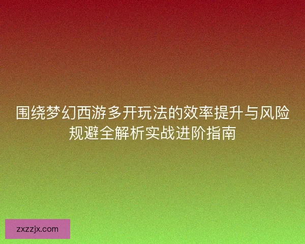 围绕梦幻西游多开玩法的效率提升与风险规避全解析实战进阶指南